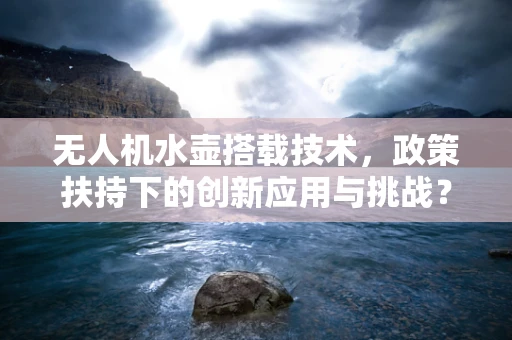 无人机水壶搭载技术，政策扶持下的创新应用与挑战？