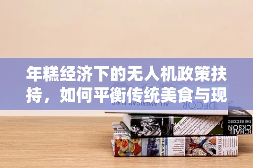 年糕经济下的无人机政策扶持，如何平衡传统美食与现代科技的甜蜜融合？