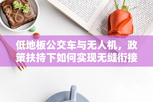 低地板公交车与无人机，政策扶持下如何实现无缝衔接？