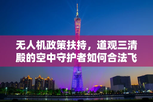 无人机政策扶持，道观三清殿的空中守护者如何合法飞翔？