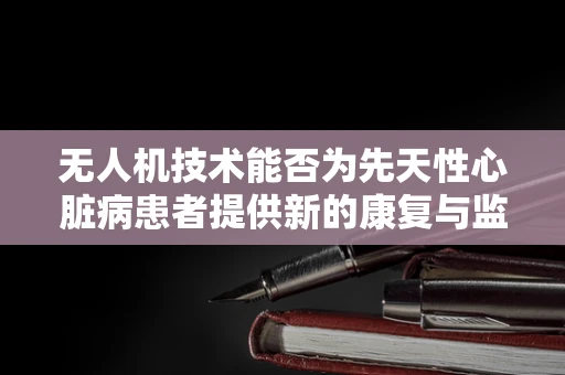无人机技术能否为先天性心脏病患者提供新的康复与监测途径？