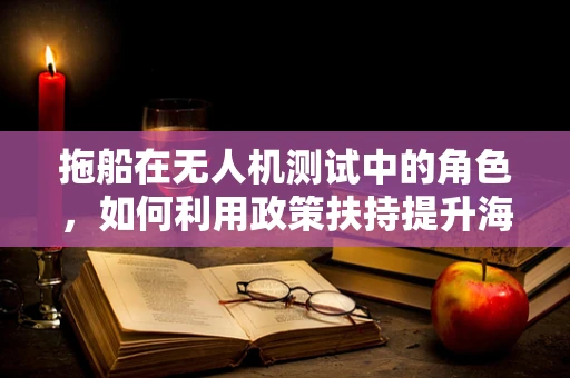 拖船在无人机测试中的角色，如何利用政策扶持提升海面监控能力？