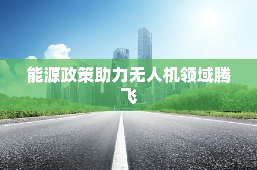 能源政策助力无人机领域腾飞