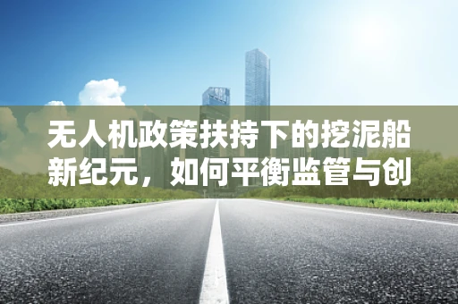 无人机政策扶持下的挖泥船新纪元，如何平衡监管与创新？