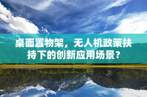 桌面置物架，无人机政策扶持下的创新应用场景？