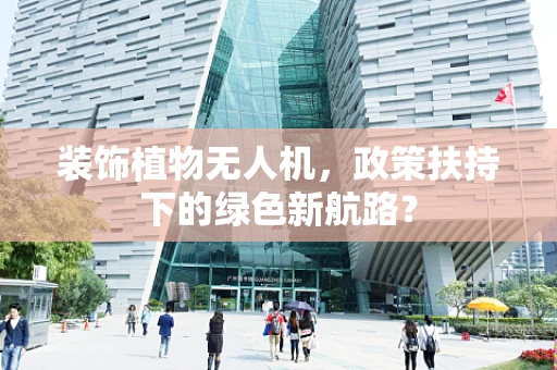 装饰植物无人机，政策扶持下的绿色新航路？