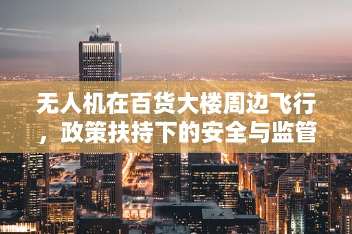 无人机在百货大楼周边飞行，政策扶持下的安全与监管挑战？