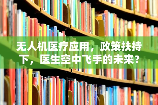 无人机医疗应用，政策扶持下，医生空中飞手的未来？