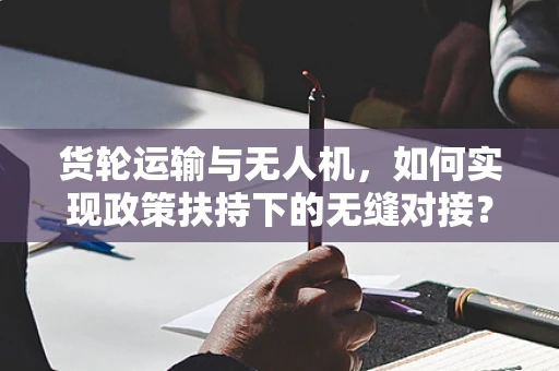 货轮运输与无人机，如何实现政策扶持下的无缝对接？