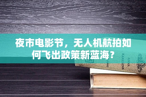 夜市电影节，无人机航拍如何飞出政策新蓝海？