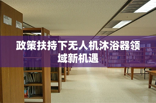 政策扶持下无人机沐浴器领域新机遇