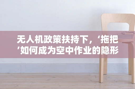 无人机政策扶持下，‘拖把’如何成为空中作业的隐形助手？
