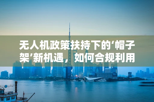 无人机政策扶持下的‘帽子架’新机遇，如何合规利用空间资源？