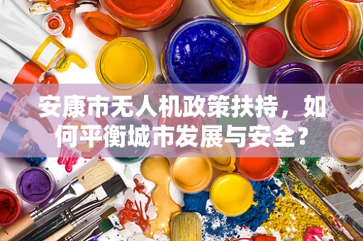 安康市无人机政策扶持，如何平衡城市发展与安全？