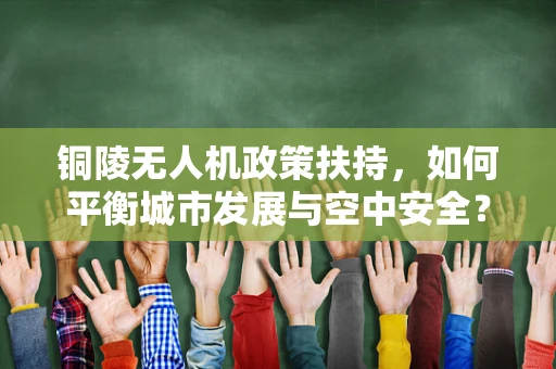 铜陵无人机政策扶持，如何平衡城市发展与空中安全？