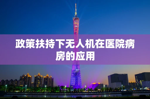 政策扶持下无人机在医院病房的应用