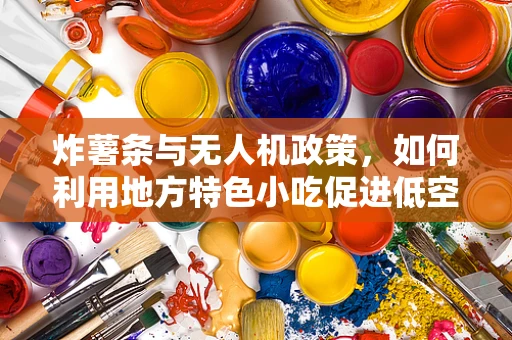 炸薯条与无人机政策，如何利用地方特色小吃促进低空经济区发展？