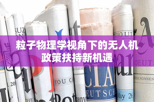 粒子物理学视角下的无人机政策扶持新机遇