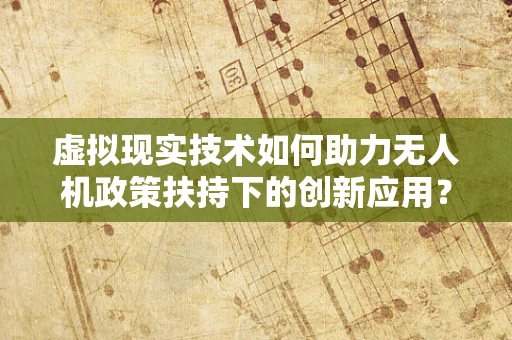 虚拟现实技术如何助力无人机政策扶持下的创新应用？