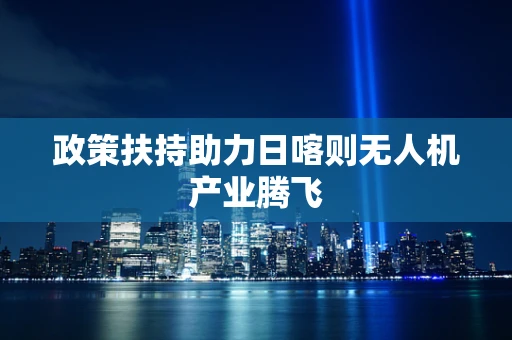 政策扶持助力日喀则无人机产业腾飞