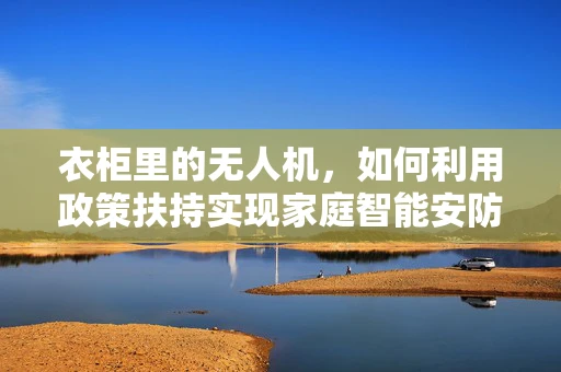 衣柜里的无人机，如何利用政策扶持实现家庭智能安防新篇章？