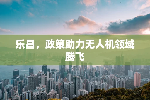 乐昌，政策助力无人机领域腾飞
