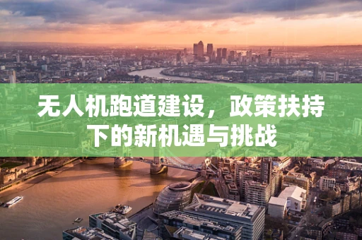 无人机跑道建设，政策扶持下的新机遇与挑战
