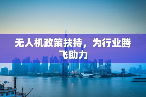 无人机政策扶持，为行业腾飞助力