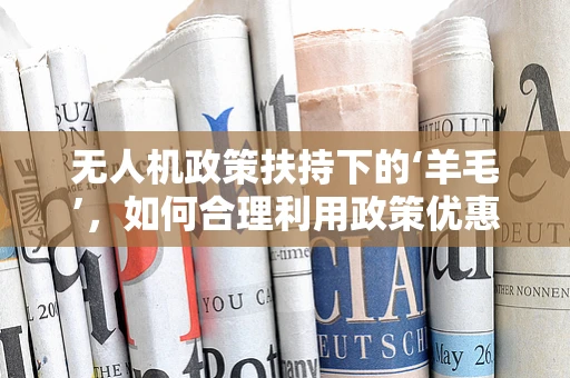 无人机政策扶持下的‘羊毛’，如何合理利用政策优惠而不触法律红线？