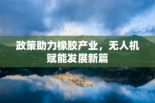 政策助力橡胶产业，无人机赋能发展新篇