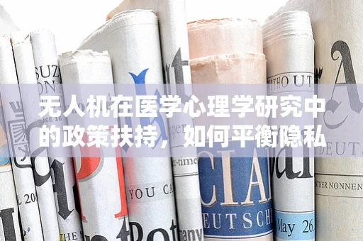无人机在医学心理学研究中的政策扶持，如何平衡隐私与科研需求？