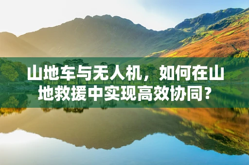 山地车与无人机，如何在山地救援中实现高效协同？