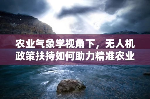 农业气象学视角下，无人机政策扶持如何助力精准农业？