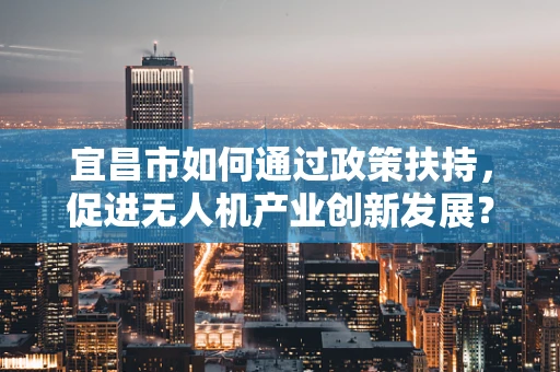 宜昌市如何通过政策扶持，促进无人机产业创新发展？