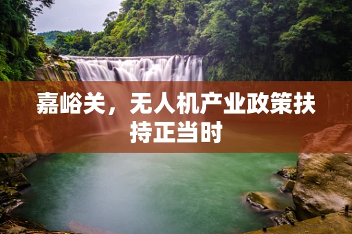 嘉峪关，无人机产业政策扶持正当时