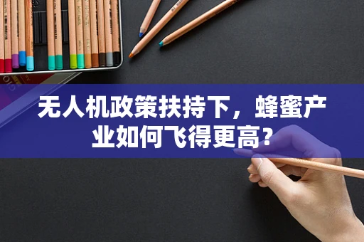 无人机政策扶持下，蜂蜜产业如何飞得更高？