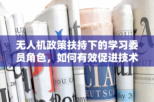 无人机政策扶持下的学习委员角色，如何有效促进技术普及与安全教育？