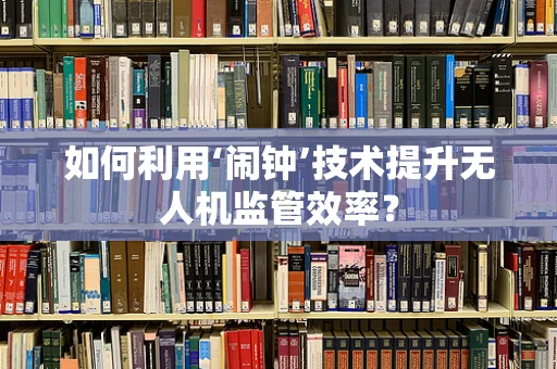 如何利用‘闹钟’技术提升无人机监管效率？