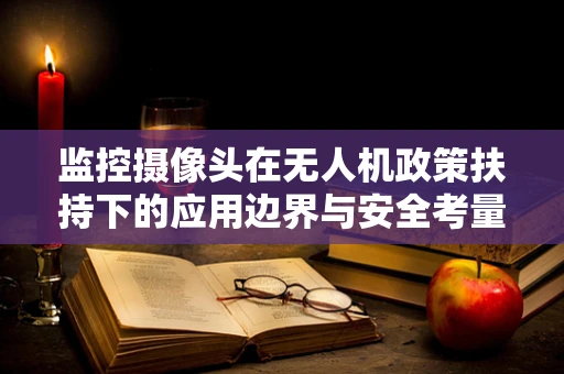 监控摄像头在无人机政策扶持下的应用边界与安全考量