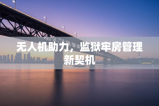 无人机助力，监狱牢房管理新契机