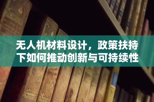 无人机材料设计，政策扶持下如何推动创新与可持续性？