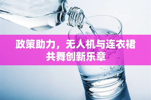 政策助力，无人机与连衣裙共舞创新乐章