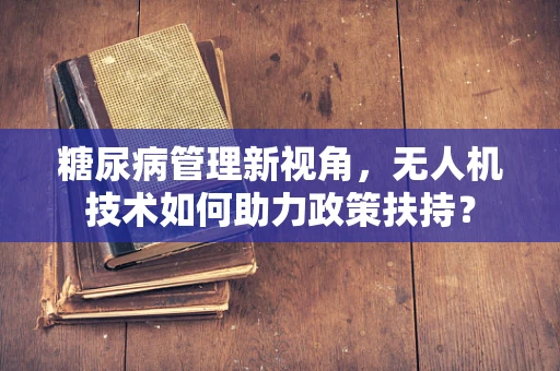 糖尿病管理新视角，无人机技术如何助力政策扶持？
