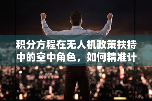 积分方程在无人机政策扶持中的空中角色，如何精准计算政策效果？