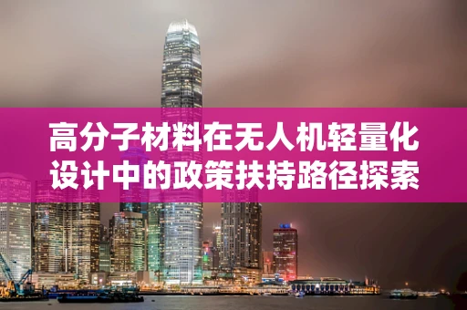 高分子材料在无人机轻量化设计中的政策扶持路径探索