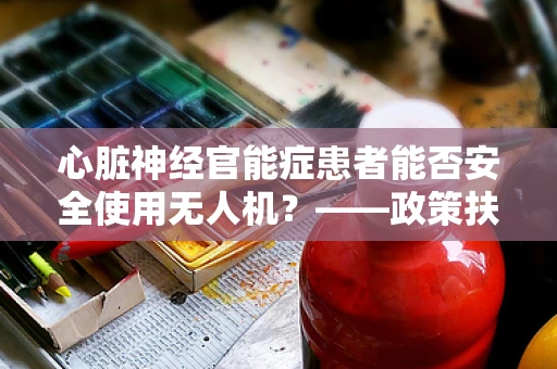 心脏神经官能症患者能否安全使用无人机？——政策扶持下的安全考量