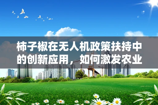 柿子椒在无人机政策扶持中的创新应用，如何激发农业新活力？