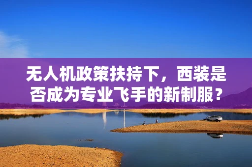 无人机政策扶持下，西装是否成为专业飞手的新制服？