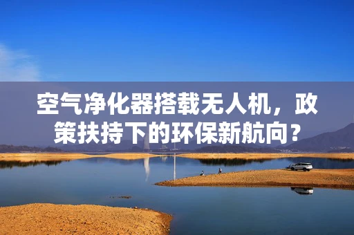 空气净化器搭载无人机，政策扶持下的环保新航向？