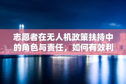 志愿者在无人机政策扶持中的角色与责任，如何有效利用政策促进无人机科普教育？